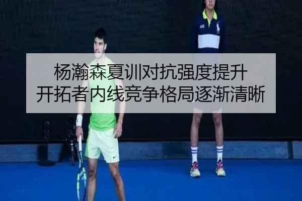 杨瀚森夏训对抗强度提升 开拓者内线竞争格局逐渐清晰